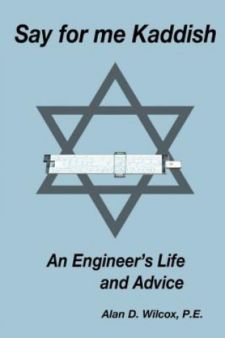 Könyv Say for me Kaddish: An Engineer's Life and Advice Alan D Wilcox