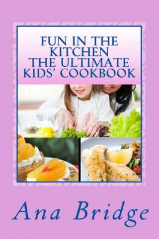 Kniha Fun in the Kitchen The Ultimate Kids' Cookbook: Featuring Easy Recipes That They Can Do On Their Own With Trivia Ana Bridge