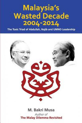 Könyv Malaysia's Wasted Decade 2004-2014: The Toxic Triad of Abdullah, Najib, and UMNO Leadership M Bakri Musa
