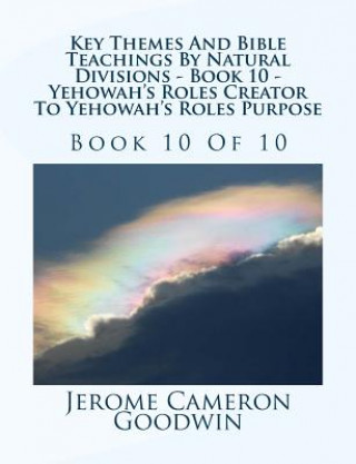 Książka Key Themes And Bible Teachings By Natural Divisions - Book 10 - Yehowah's Roles Creator To Yehowah's Roles Purpose: Book 10 Of 10 MR Jerome Cameron Goodwin