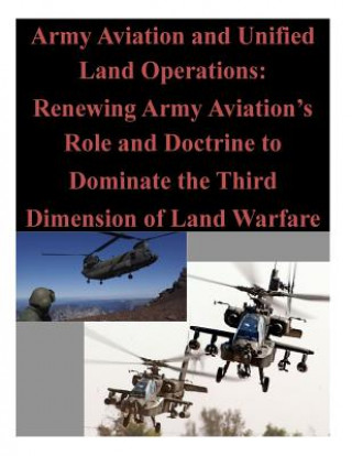 Kniha Army Aviation and Unified Land Operations: Renewing Army Aviation's Role and Doctrine to Dominate the Third Dimension of Land Warfare U S Army Command and General Staff Coll