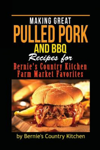 Knjiga Making Great Pulled Pork and BBQ: Recipes for Bernie's Country Kitchen Farm Market Favorites Bernie's Country Kitchen