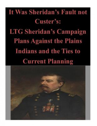 Kniha It Was Sheridan's Fault not Custer's: LTG Sheridan's Campaign Plans Against the Plains Indians and the Ties to Current Planning U S Army Command and General Staff Coll