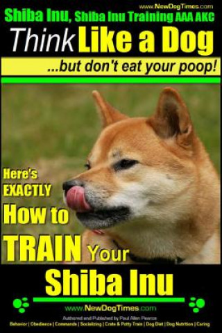 Kniha Shiba Inu, Shiba Inu Training AAA AKC: Think Like a Dog, but Don't Eat Your Poop! Shiba Inu Breed Expert Training: Here's EXACTLY How to Train Your Sh MR Paul Allen Pearce