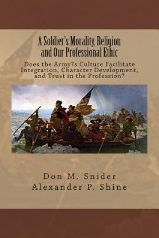 Carte A Soldier's Morality, Religion and Our Professional Ethic: Does the Army's Culture Facilitate Integration, Character Development, and Trust in the Pro Don M Snider