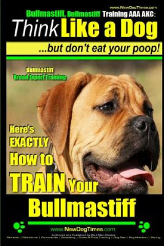 Kniha Bullmastiff, Bullmastiff Training AAA Akc Think Like a Dog, But Don't Eat Your Poop! Bullmastiff Breed Expert Training: Here's Exactly How to Train Yo MR Paul Allen Pearce