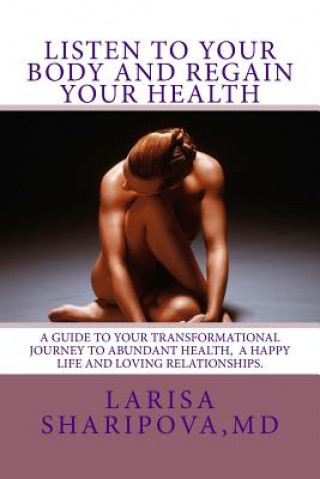 Kniha Listen to Your Body and Regain Your Health: A Guide for Your Transformational Journey to Abundant Health, a Happy Life and Loving Relationships Larisa Sharipova MD