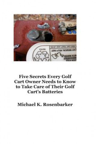 Könyv 5 Secrets Every Golf Cart Owner Needs to Know to Take Care of Their Golf Cart's Batteries MR Michael K Rosenbarker