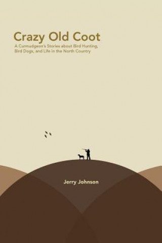 Knjiga Crazy Old Coot: A Curmudgeon's Stories about Bird Hunting and Life in the North Country Jerry Johnson