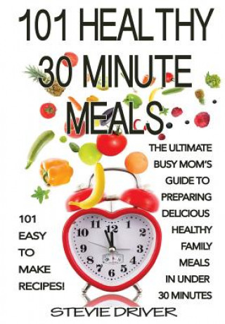 Kniha 101 Healthy 30 Minute Meals: 101 Easy to Make Recipes: The ultimate Busy Mom's guide to preparing delicious healthy family meals in under 30 minute Stevie Driver