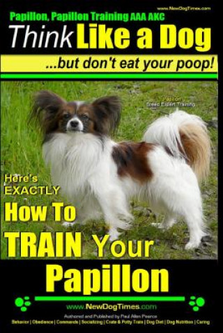 Книга Papillon, Papillon Training AAA AKC: Think Like a Dog, but Don't Eat Your Poop! - Papillon Breed Expert Training -: Here's EXACTLY How to Train Your P MR Paul Allen Pearce