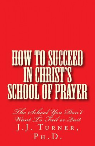 Könyv How To Succeed In Christ's School Of Prayer: The School You Don't Want To Fail or Quit J J Turner