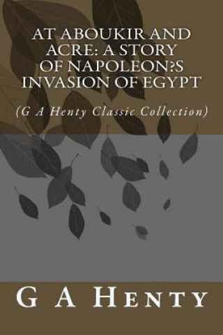 Kniha At Aboukir and Acre: A Story of Napoleon's Invasion of Egypt: (G A Henty Classic Collection) G. A. Henty