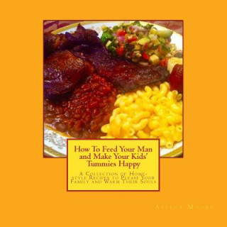 Buch How To Feed Your Man and Make Your Kids' Tummies Happy: A Collection of Home-style Recipes to Please Your Family and Warm Their Souls Ayesha Moore