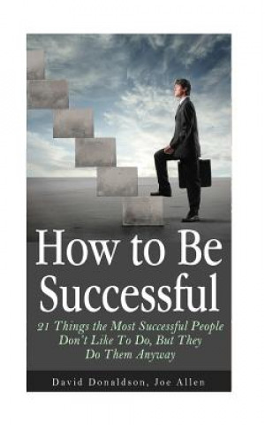 Libro How to Be Successful: 21 Things the Most Successful People Don't Like To Do, But They Do Them Anyway David Donaldson