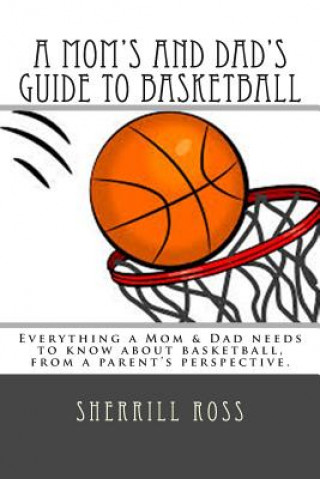 Kniha A Mom's and Dad's Guide to Basketball: Everything a Mom & Dad needs to know about basketball, from a parent's perspective. Sherrill Ross