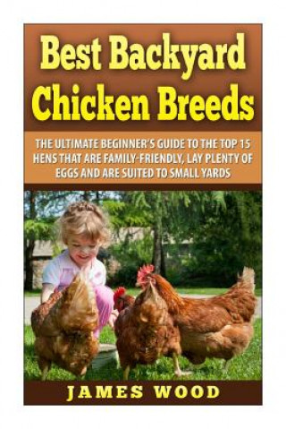 Kniha Best Backyard Chicken Breeds: The Ultimate Beginner's Guide to the Top 15 Hens t James Wood