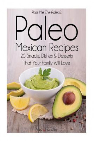 Buch Pass Me The Paleo's Paleo Mexican Recipes: 25 Snacks, Dishes and Desserts That Your Family Will Love Alison Handley