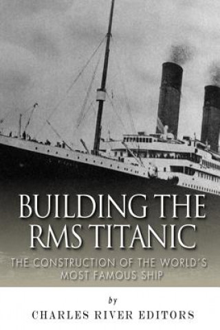 Kniha Building the RMS Titanic: The Construction of the World's Most Famous Ship Charles River Editors