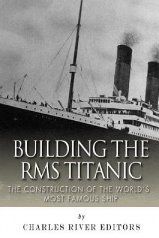 Knjiga Building the RMS Titanic: The Construction of the World's Most Famous Ship Charles River Editors