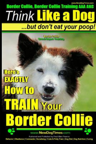 Könyv Border Collie, Border Collie Training AAA Akc: Think Like a Dog, But Don't Eat Your Poop! - Border Collie Breed Expert Training: Here's Exactly How to MR Paul Allen Pearce