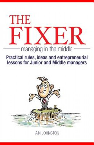 Kniha The Fixer - Managing in the Middle: Practical rules, ideas, and entrepreneurial lessons for Junior and Middle managers Iain Johnston