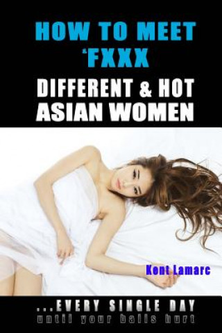 Knjiga How to Meet & Fxxx Different & Hot Asian Women: ...Every Single Day Until Your Balls Hurt Kent Lamarc