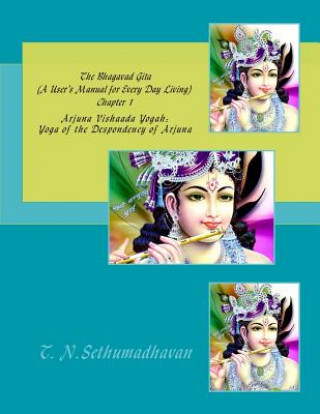 Könyv The Bhagavad Gita (A User's Manual for Every Day Living) Chapter 1: Arjuna Vishaada Yogah: Yoga of the Despondency of Arjuna MR T N Sethumadhavan