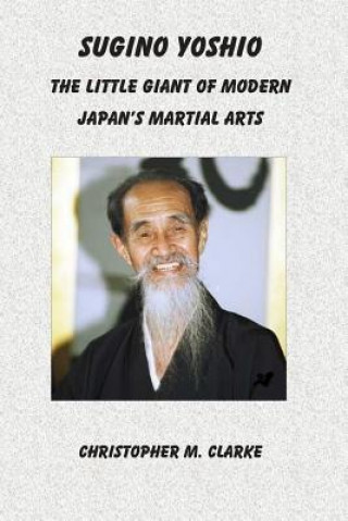 Kniha Sugino Yoshio: The Little Giant of Modern Japan's Martial Arts Christopher M Clarke