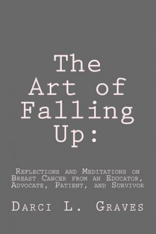 Könyv The Art of Falling Up: : Reflections and Meditations on Breast Cancer from an Educator, Advocate, and Patient Darci L Graves