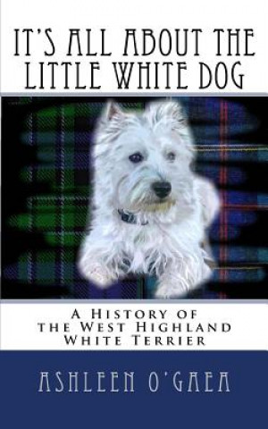 Книга It's All About the Little White Dog: A History of the West Highland White Terrier Ashleen O'Gaea