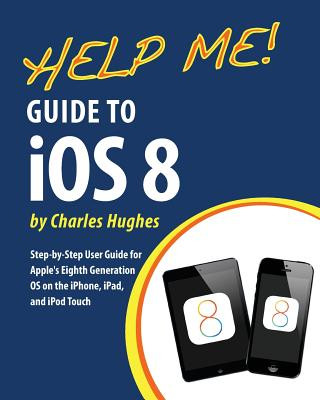 Kniha Help Me! Guide to iOS 8: Step-by-Step User Guide for Apple's Eighth Generation OS on the iPhone, iPad, and iPod Touch Charles Hughes