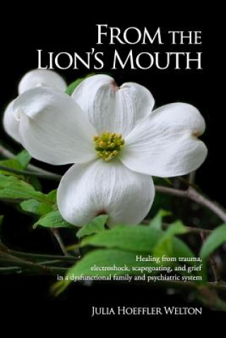 Kniha From the Lion's Mouth: Healing from Trauma, Electroshock, Scapegoating, and Grief in a Dysfunctional Family and Psychiatric System Julia Hoeffler Welton