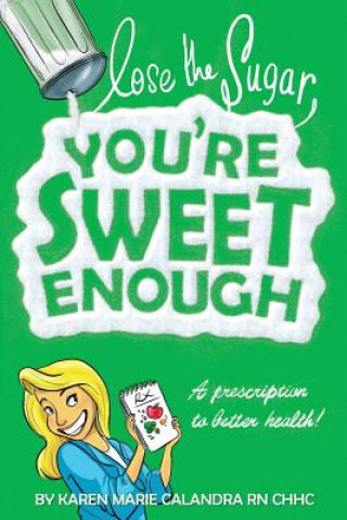 Книга Lose The Sugar, You're Sweet Enough: A Whole Foods Prescription To Better Health Karen Marie Calandra R N