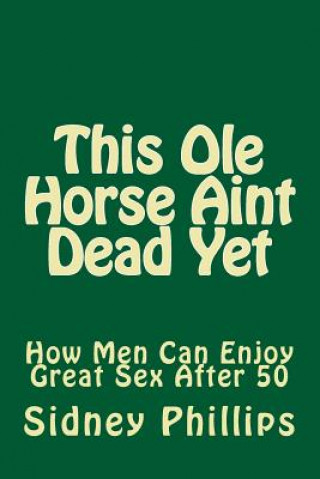 Carte This Ole Horse Aint Dead Yet: How Men Can Enjoy Great Sex After 50 MR Sidney E Phillips Sr