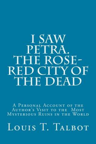 Kniha I Saw Petra. The Rose-Red City of the Dead: A Personal Account of the Author's Visit to the Most Mysterious Ruins in the World Louis T Talbot