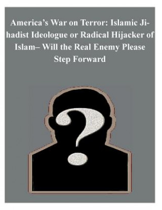 Könyv America's War on Terror: Islamic Jihadist Ideologue or Radical Hijacker of Islam- Will the Real Enemy Please Step Forward Air Command and Staff College