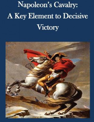 Könyv Napoleon's Cavalry: A Key Element to Decisive Victory U S Army Command and General Staff Coll