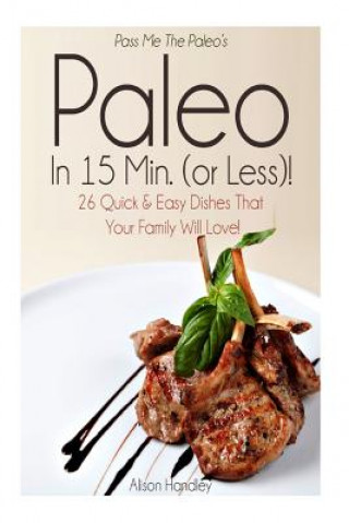 Könyv Pass Me The Paleo's Paleo in 15 Min. (or Less!): 26 Quick and Easy Dishes That Your Family Will Love! Alison Handley