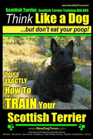 Kniha Scottish Terrier, Scottish Terrier Training AAA AKC: Think Like a Dog But Don't Eat Your Poop! - Scottish Terrier Breed Expert Training -: Here's EXAC MR Paul Allen Pearce