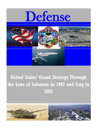 Kniha United States' Grand Strategy Through the Lens of Lebanon in 1983 and Iraq in 2003 U S Army Command and General Staff Coll