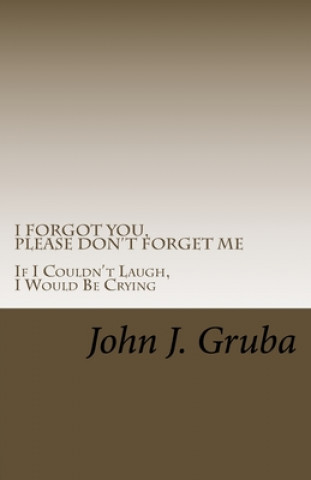 Könyv I Forgot You, Please Don't Forget Me: If I Couldn't Laugh, I Would Be Crying John J Gruba