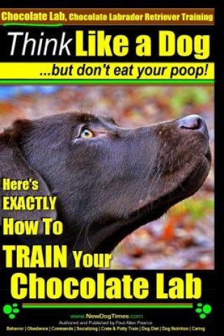 Kniha Chocolate Lab, Chocolate Labrador Retriever Training - Think Like a Dog But Don't Eat Your Poop!: Here's Exactly How to Train Your Chocolate Lab MR Paul Allen Pearce