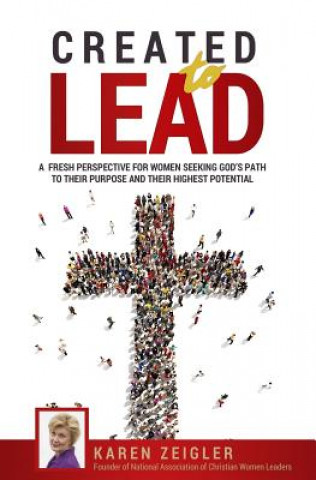 Carte Created to Lead: A fresh perspective for women seeking God's path to their purpose and their highest potential Karen Zeigler