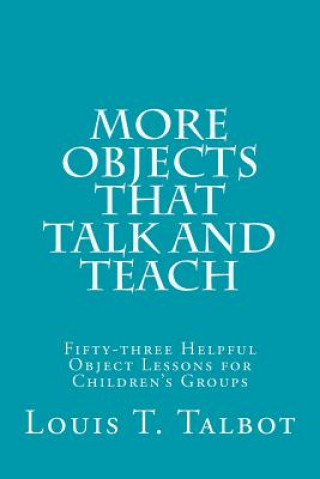 Książka More Objects that Talk and Teach: Fifty-three Helpful Object Lessons for Children's Groups Louis T Talbot