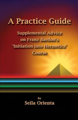 Könyv A Practice Guide: Supplemental Comments on Franz Bardon's Initiation into Hermetics Course Seila Orienta