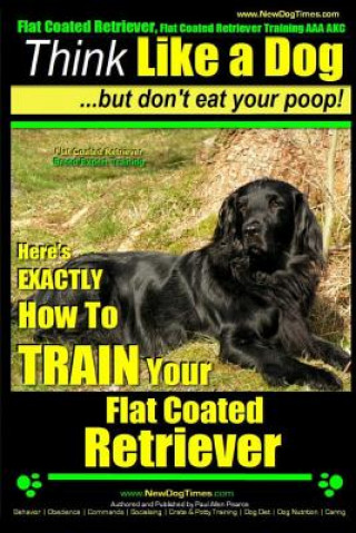 Kniha Flat Coated Retriever, Flat Coated Retriever Training AAA AKC - Think Like a Dog But Don't Eat Your Poop! - Flat Coated Retriever Breed Expert Trainin MR Paul Allen Pearce