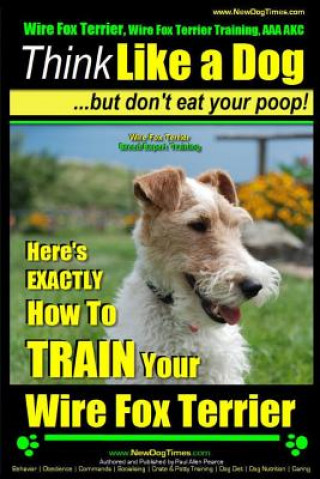 Kniha Wire Fox Terrier, Wire Fox Terrier Training, AAA AKC - Think Like a Dog But Don't Eat Your Poop! - Wire Fox Terrier Breed Expert Training -: Here's EX MR Paul Allen Pearce