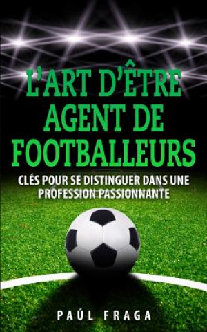 Книга L'art d'?tre Agent de Footballeurs: Clés pour se distinguer dans une profession passionnante Paul Fraga