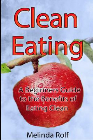 Kniha Clean Eating: The Beginner's Guide to the Benefits of Clean Eating: Everything You Need to Know To Get Healtheir Today Melinda Rolf